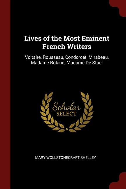 Lives of the Most Eminent French Writers: Voltaire, Rousseau, Condorcet, Mirabeau, Madame Roland, Madame De Stael