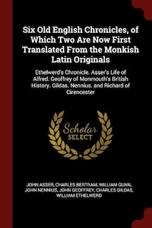Six Old English Chronicles, of Which Two Are Now First Translated From the Monkish Latin Originals: Ethelwerd's Chronicle. Asser's Life of Alfred. Geoffrey of Monmouth's British History. Gildas. Nenn