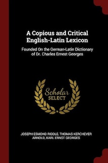 A Copious and Critical English-Latin Lexicon: Founded On the German-Latin Dictionary of Dr. Charles Ernest Georges