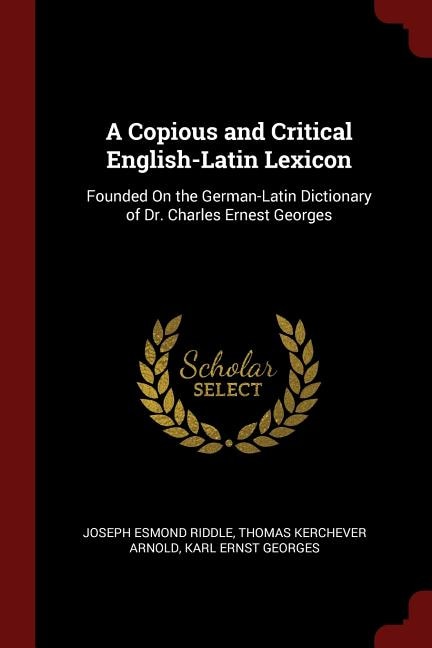 A Copious and Critical English-Latin Lexicon: Founded On the German-Latin Dictionary of Dr. Charles Ernest Georges