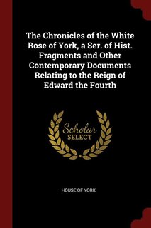 Front cover_The Chronicles of the White Rose of York, a Ser. of Hist. Fragments and Other Contemporary Documents Relating to the Reign of Edward the Fourth