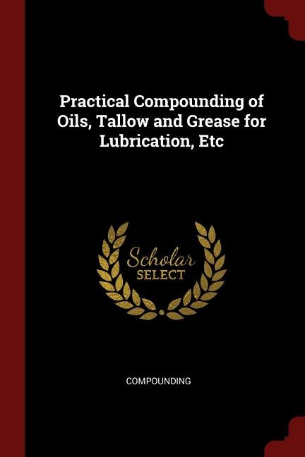 Practical Compounding of Oils, Tallow and Grease for Lubrication, Etc