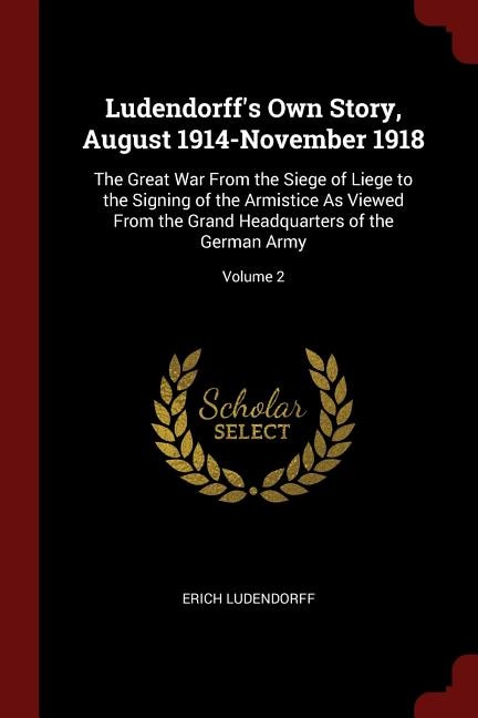 Ludendorff's Own Story, August 1914-November 1918: The Great War From the Siege of Liege to the Signing of the Armistice As Viewed From the Grand Head