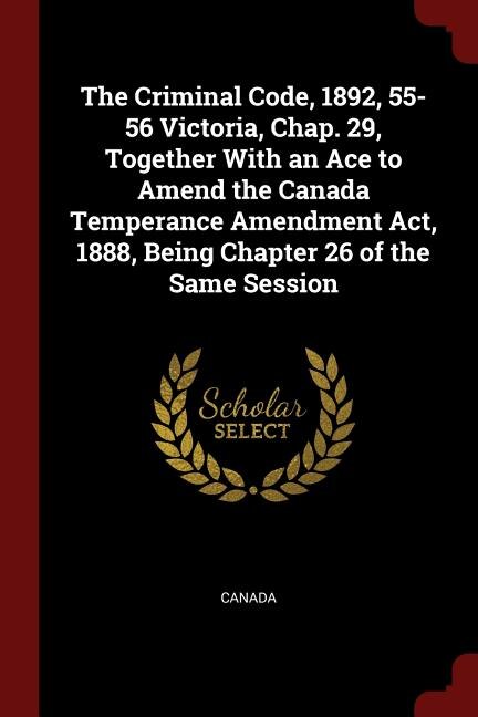 Front cover_The Criminal Code, 1892, 55-56 Victoria, Chap. 29, Together With an Ace to Amend the Canada Temperance Amendment Act, 1888, Being Chapter 26 of the Same Session