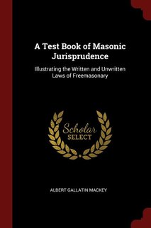 A Test Book of Masonic Jurisprudence: Illustrating the Written and Unwritten Laws of Freemasonary