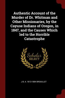Front cover_Authentic Account of the Murder of Dr. Whitman and Other Missionaries, by the Cayuse Indians of Oregon, in 1847, and the Causes Which led to the Horrible Catastrophe
