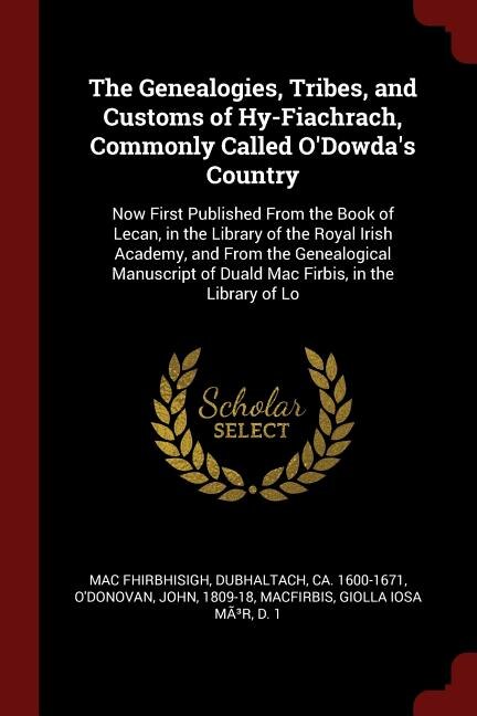 The Genealogies, Tribes, and Customs of Hy-Fiachrach, Commonly Called O'Dowda's Country: Now First Published From the Book of Lecan, in the Library of the Royal Irish Academy, and From the