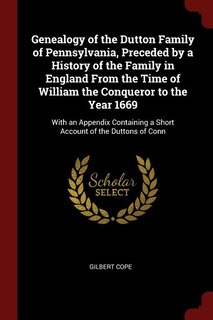 Genealogy of the Dutton Family of Pennsylvania, Preceded by a History of the Family in England From the Time of William the Conqueror to the Year 1669: With an Appendix Containing a Short Account of the Duttons of Conn