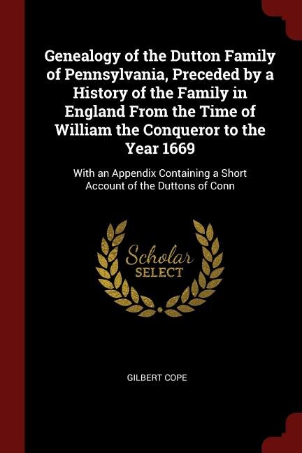 Genealogy of the Dutton Family of Pennsylvania, Preceded by a History of the Family in England From the Time of William the Conqueror to the Year 1669: With an Appendix Containing a Short Account of the Duttons of Conn