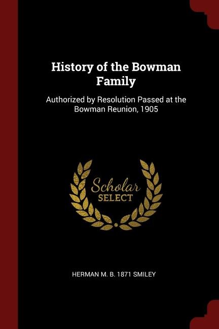 History of the Bowman Family: Authorized by Resolution Passed at the Bowman Reunion, 1905