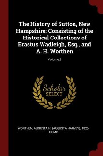 The History of Sutton, New Hampshire: Consisting of the Historical Collections of Erastus Wadleigh, Esq., and A. H. Worthen; Volume 2