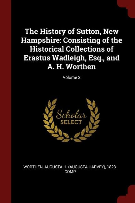 The History of Sutton, New Hampshire: Consisting of the Historical Collections of Erastus Wadleigh, Esq., and A. H. Worthen; Volume 2