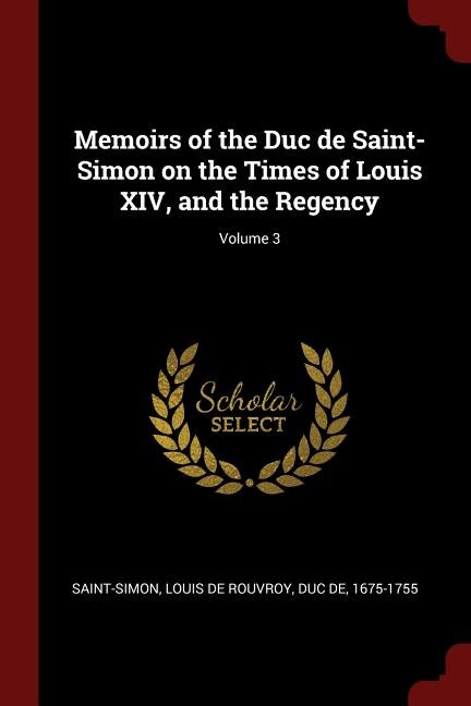 Memoirs of the Duc de Saint-Simon on the Times of Louis XIV, and the Regency; Volume 3