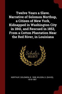 Front cover_Twelve Years a Slave. Narrative of Solomon Northup, a Citizen of New York, Kidnapped in Washington City in 1841, and Rescued in 1853, From a Cotton Plantation Near the Red River, in Louisiana
