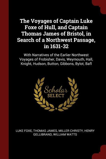 The Voyages of Captain Luke Foxe of Hull, and Captain Thomas James of Bristol, in Search of a Northwest Passage, in 1631-32: With Narratives of the Earlier Northwest Voyages of Frobisher, Davis, Weymouth, Hall, Knight, Hudso