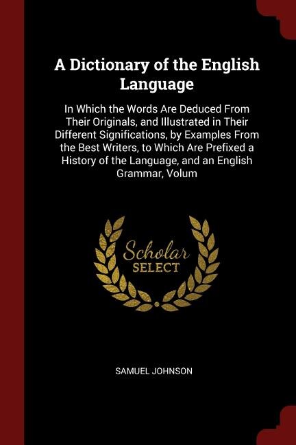 A Dictionary of the English Language: In Which the Words Are Deduced From Their Originals, and Illustrated in Their Different Significati