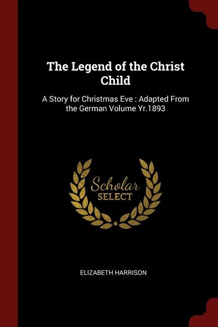 The Legend of the Christ Child: A Story for Christmas Eve : Adapted From the German Volume Yr.1893