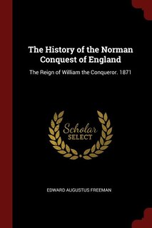The History of the Norman Conquest of England: The Reign of William the Conqueror. 1871