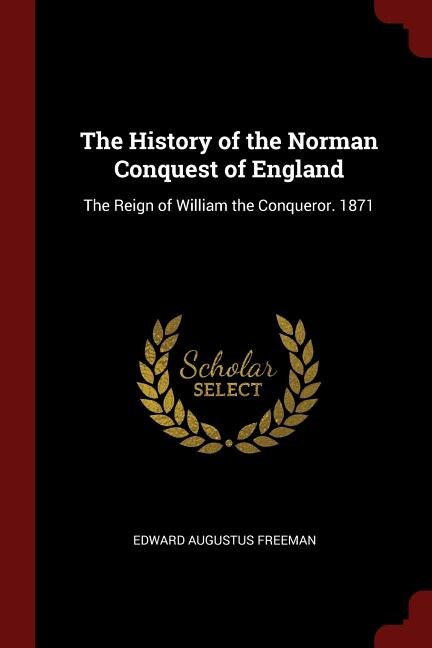 The History of the Norman Conquest of England: The Reign of William the Conqueror. 1871