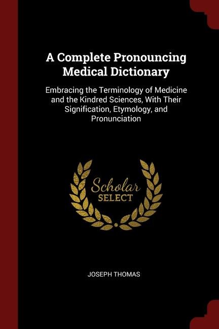 A Complete Pronouncing Medical Dictionary: Embracing the Terminology of Medicine and the Kindred Sciences, With Their Signification, Etymology