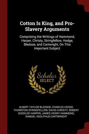 Cotton Is King, and Pro-Slavery Arguments: Comprising the Writings of Hammond, Harper, Christy, Stringfellow, Hodge, Bledsoe, and Cartwright,