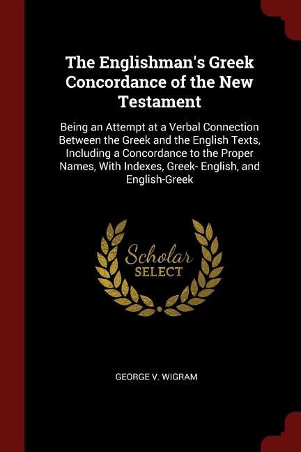 The Englishman's Greek Concordance of the New Testament: Being an Attempt at a Verbal Connection Between the Greek and the English Texts, Including a Concor
