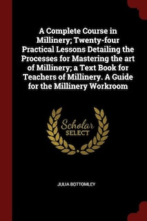 A Complete Course in Millinery; Twenty-four Practical Lessons Detailing the Processes for Mastering the art of Millinery; a Text Book for Teachers of Millinery. A Guide for the Millinery Workroom