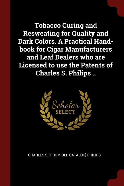 Front cover_Tobacco Curing and Resweating for Quality and Dark Colors. A Practical Hand-book for Cigar Manufacturers and Leaf Dealers who are Licensed to use the Patents of Charles S. Philips ..