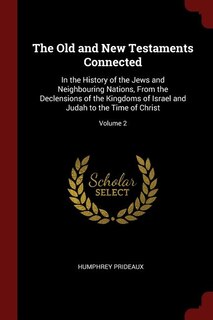 The Old and New Testaments Connected: In the History of the Jews and Neighbouring Nations, From the Declensions of the Kingdoms of Israel