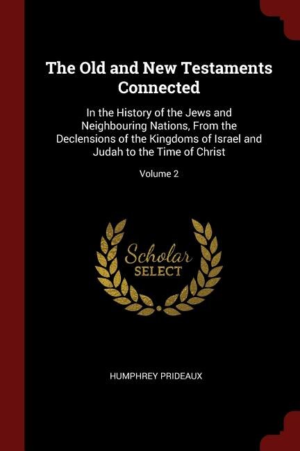 The Old and New Testaments Connected: In the History of the Jews and Neighbouring Nations, From the Declensions of the Kingdoms of Israel