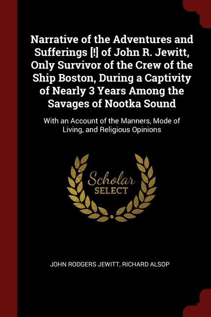 Narrative of the Adventures and Sufferings [!] of John R. Jewitt, Only Survivor of the Crew of the Ship Boston, During a Captivity of Nearly 3 Years Among the Savages of Nootka Sound: With an Account of the Manners, Mode of Living, and Religious Opinions