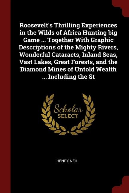 Front cover_Roosevelt's Thrilling Experiences in the Wilds of Africa Hunting big Game ... Together With Graphic Descriptions of the Mighty Rivers, Wonderful Cataracts, Inland Seas, Vast Lakes, Great Forests, and the Diamond Mines of Untold Wealth ... Including the St