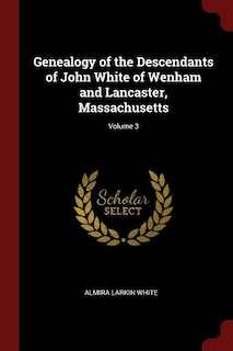Genealogy of the Descendants of John White of Wenham and Lancaster, Massachusetts; Volume 3
