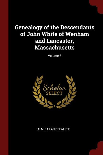 Genealogy of the Descendants of John White of Wenham and Lancaster, Massachusetts; Volume 3