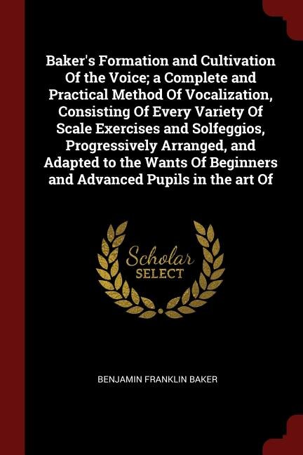 Couverture_Baker's Formation and Cultivation Of the Voice; a Complete and Practical Method Of Vocalization, Consisting Of Every Variety Of Scale Exercises and Solfeggios, Progressively Arranged, and Adapted to the Wants Of Beginners and Advanced Pupils in the art Of
