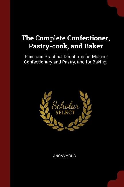 The Complete Confectioner, Pastry-cook, and Baker: Plain and Practical Directions for Making Confectionary and Pastry, and for Baking;