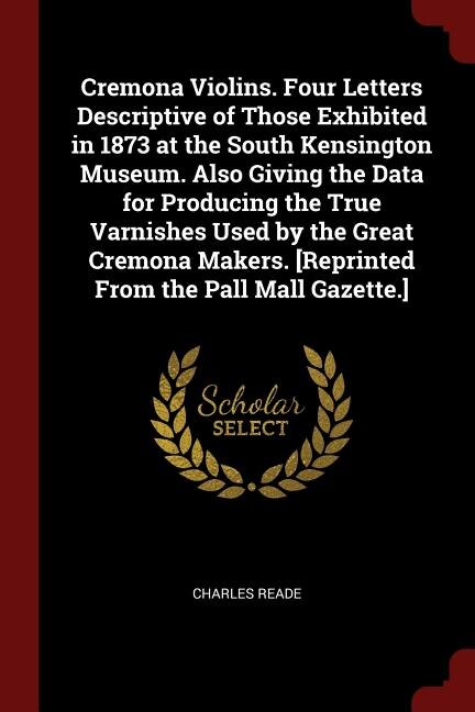 Front cover_Cremona Violins. Four Letters Descriptive of Those Exhibited in 1873 at the South Kensington Museum. Also Giving the Data for Producing the True Varnishes Used by the Great Cremona Makers. [Reprinted From the Pall Mall Gazette.]
