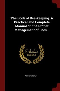 The Book of Bee-keeping. A Practical and Complete Manual on the Proper Management of Bees ..