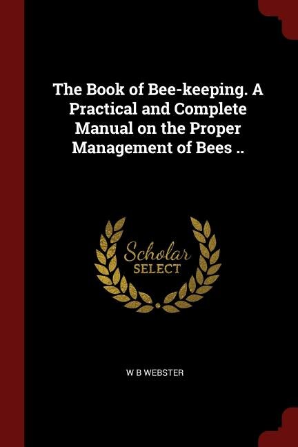 The Book of Bee-keeping. A Practical and Complete Manual on the Proper Management of Bees ..