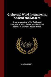 Orchestral Wind Instruments, Ancient and Modern: Being an Account of the Origin and Evolution of Wind Instruments From the Earliest to the Most Rece