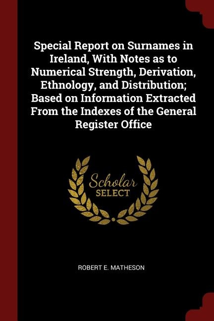 Special Report on Surnames in Ireland, With Notes as to Numerical Strength, Derivation, Ethnology, and Distribution; Based on Information Extracted From the Indexes of the General Register Office