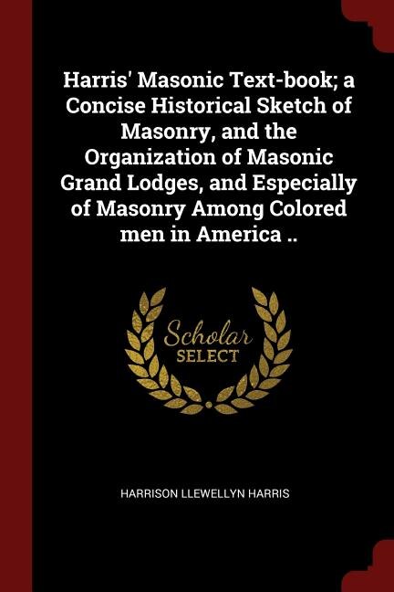 Harris' Masonic Text-book; a Concise Historical Sketch of Masonry, and the Organization of Masonic Grand Lodges, and Especially of Masonry Among Colored men in America ..