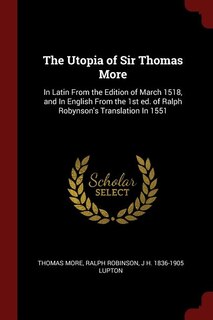 The Utopia of Sir Thomas More: In Latin From the Edition of March 1518, and In English From the 1st ed. of Ralph Robynson's Transl