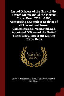 List of Officers of the Navy of the United States and of the Marine Corps, From 1775 to 1900, Comprising a Complete Register of all Present and Former Commissioned, Warranted, and Appointed Officers of the United States Navy, and of the Marine Corps, Regu