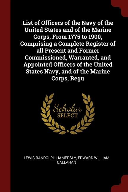 List of Officers of the Navy of the United States and of the Marine Corps, From 1775 to 1900, Comprising a Complete Register of all Present and Former Commissioned, Warranted, and Appointed Officers of the United States Navy, and of the Marine Corps, Regu