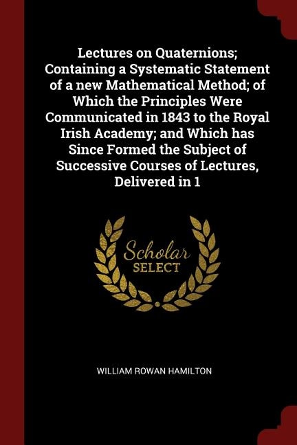 Lectures on Quaternions; Containing a Systematic Statement of a new Mathematical Method; of Which the Principles Were Communicated in 1843 to the Royal Irish Academy; and Which has Since Formed the Subject of Successive Courses of Lectures, Delivered in 1