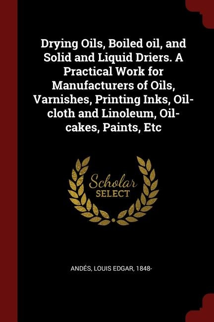 Front cover_Drying Oils, Boiled oil, and Solid and Liquid Driers. A Practical Work for Manufacturers of Oils, Varnishes, Printing Inks, Oil-cloth and Linoleum, Oil-cakes, Paints, Etc