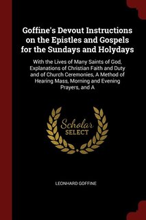 Goffine's Devout Instructions on the Epistles and Gospels for the Sundays and Holydays: With the Lives of Many Saints of God, Explanations of Christian Faith and Duty and of Church Ceremo