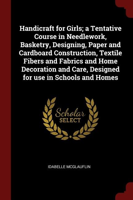 Front cover_Handicraft for Girls; a Tentative Course in Needlework, Basketry, Designing, Paper and Cardboard Construction, Textile Fibers and Fabrics and Home Decoration and Care, Designed for use in Schools and Homes