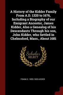Front cover_A History of the Kidder Family From A.D. 1320 to 1676, Including a Biography of our Emigrant Ancestor, James Kidder, Also a Genealog of his Descendants Through his son, John Kidder, who Settled in Chelmsford, Mass., About 1681